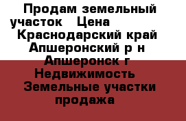 Продам земельный участок › Цена ­ 550 000 - Краснодарский край, Апшеронский р-н, Апшеронск г. Недвижимость » Земельные участки продажа   